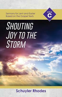 Shouting Joy to the Storm: Cycle C Sermons for Lent and Easter Based on the Gospel Texts by Schuyler Rhodes