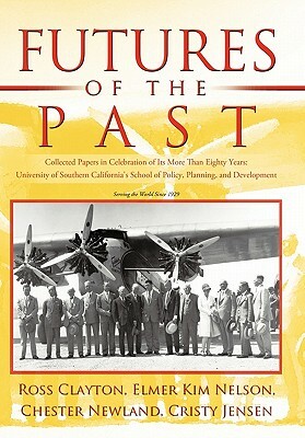 Futures of the Past: Collected Papers in Celebration of Its More Than Eighty Years: University of Southern California's School of Policy, P by Cristy Jensen, Ross Clayton, Chester Newland