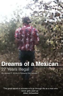 Dreams of a Mexican: 27 Years Illegal by James P. White