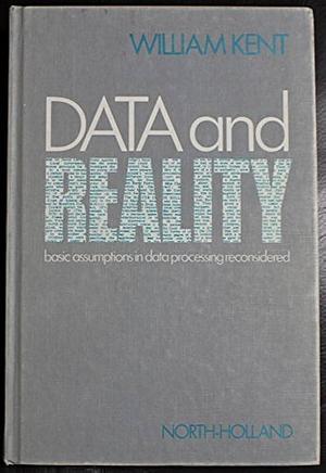 Data and Reality: Basic Assumptions in Data Processing Reconsidered by William Kent, William Kent
