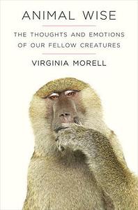 Animal Wise: The Thoughts and Emotions of Our Fellow Creatures by Virginia Morell