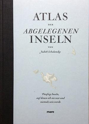 Atlas der abgelegenen Inseln: fünfundfünfzig Inseln, auf denen ich nie war und niemals sein werde by Judith Schalansky