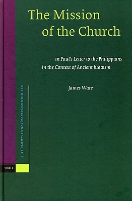 The Mission of the Church: In Paul's Letter to the Philippians in the Context of Ancient Judaism by James P. Ware