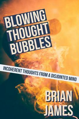 Blowing Thought Bubbles: Incoherent Thoughts from a Disjointed Mind by Brian James