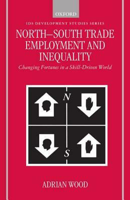 North-South Trade, Employment, and Inequality: Changing Fortunes in a Skill-Driven World by Adrian Wood