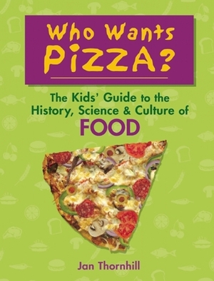 Who Wants Pizza?: The Kids' Guide to the History, Science and Culture of Food by Jan Thornhill