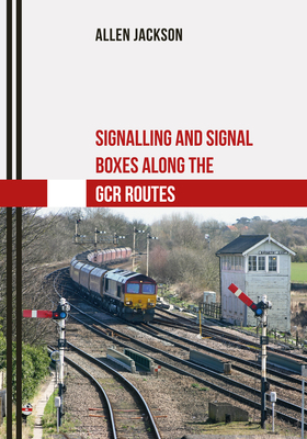 Signalling and Signal Boxes Along the Gcr Routes by Allen Jackson