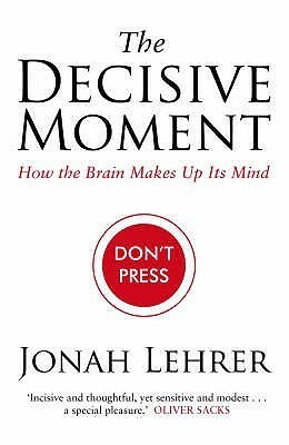 The Decisive Moment: How The Brain Makes Up Its Mind by Jonah Lehrer