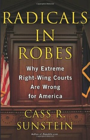 Radicals in Robes: Why Extreme Right-Wing Courts Are Wrong for America by Cass R. Sunstein