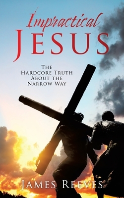 Impractical Jesus: The Hardcore Truth About the Narrow Way by James Reeves