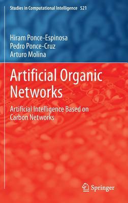 Artificial Organic Networks: Artificial Intelligence Based on Carbon Networks by Hiram Ponce-Espinosa, Arturo Molina, Pedro Ponce-Cruz