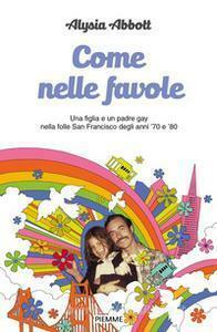 Come nelle favole: Una figlia e un padre gay nella folle San Francisco degli anni '70 e '80 by Alysia Abbott