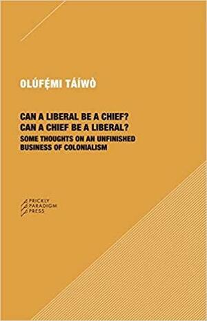 Can a Liberal Be a Chief? Can a Chief Be a Liberal?: Some Thoughts on an Unfinished Business of Colonialism by Olúfẹ́mi O. Táíwò