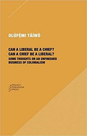 Can a Liberal Be a Chief? Can a Chief Be a Liberal?: Some Thoughts on an Unfinished Business of Colonialism by Olúfémi Táíwò