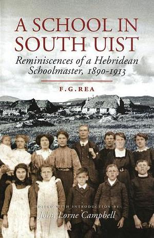 A School in South Uist: Reminiscences of a Hebridean Schoolmaster, 1890 - 1913 by F.G. Rea, John Lorne Campbell