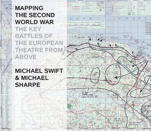 Mapping The Second World War: The Key Battles of the European Theatre from Above by Michael Sharpe, Michael Swift