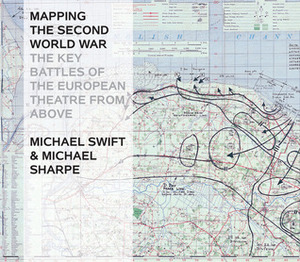 Mapping The Second World War: The Key Battles of the European Theatre from Above by Michael Swift, Michael Sharpe