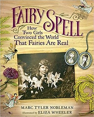 Fairy Spell: How Two Girls Convinced the World That Fairies Are Real by Marc Tyler Nobleman, Eliza Wheeler