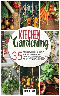 Kitchen Gardening: 35 genius gardening hacks that actually work: How to grow vegetables and fruits even in small space! by Lisa Clark