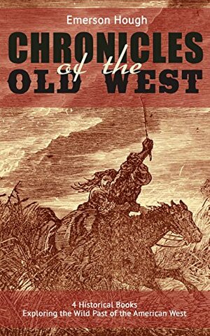 The Chronicles of the Old West - 4 Historical Books Exploring the Wild Past of the American West (Illustrated): Western Collection, Including The Story ... of the Outlaw & The Passing of the Frontier by Emerson Hough