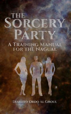 The Sorcery Party: A Training Manual for the Nagual by Diablito Ordo Al Ghoul