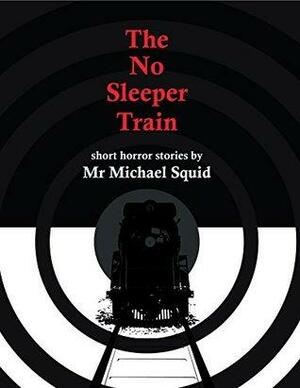 The No Sleeper Train: A collection of short horror stories by Michael Squid, Scott Mollette