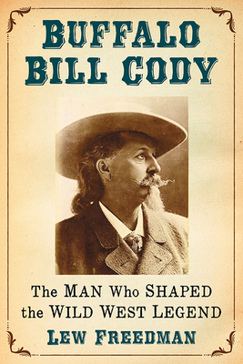 Buffalo Bill Cody: The Man Who Shaped the Wild West Legend by Lew Freedman