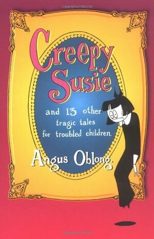 Creepy Susie and 13 Other Tragic Tales for Troubled Children by Angus Oblong