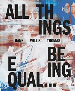 Hank Willis Thomas: All Things Being Equal by Sara Krajewski, Kellie Jones, Bobby Martin, Hank Willis Thomas, Julia Dolan, Sarah Elizabeth Lewis