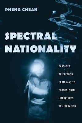 Spectral Nationality: Passages of Freedom from Kant to Postcolonial Literatures of Liberation by Pheng Cheah