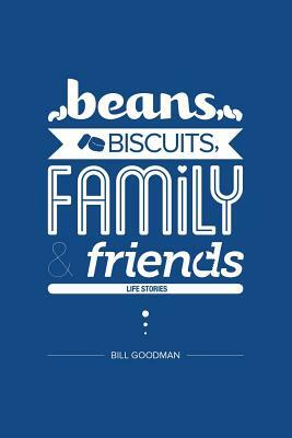 Beans, Biscuits, Family and Friends: Life Stories by Bill Goodman