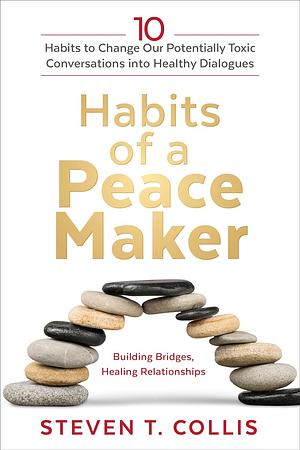 Habits of a Peacemaker: 10 Habits to Change Our Potentially Toxic Conversations Into Healthy Dialogues by Steven T. Collis