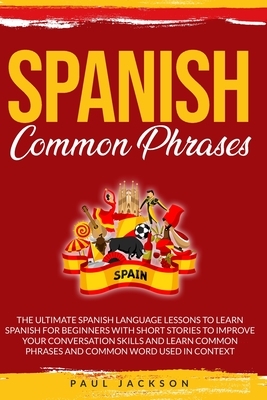 Spanish Common Phrases: The Ultimate Spanish Language Lessons to Learn a Language for Beginners with Phrases to Improve Your Conversation Skil by Paul Jackson