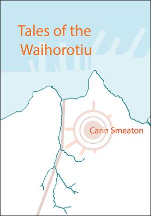 Tales of the Waihorotiu by Carin Smeaton