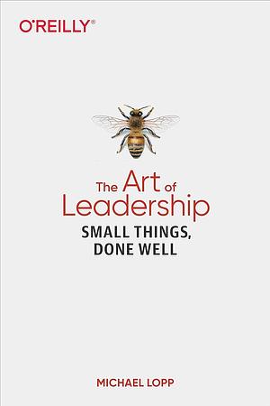 The Art of Leadership: Small Things, Done Well by Michael Lopp