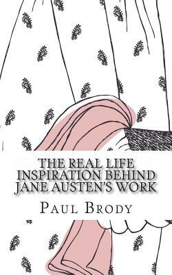 The Real Life Inspiration Behind Jane Austen's Work: A Book-by-Book Look At Austen's Inspirations by Paul Brody