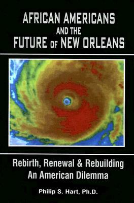 African Americans and the Future of New Orleans: Rebirth, Renewal and Rebuilding -- An American Dilemma by Philip S. Hart