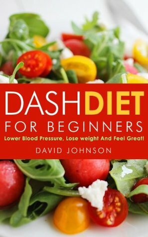 Dash Diet For Beginners: : Lower Blood Pressure, Lose Weigh And Feel Great! by David R. Johnson