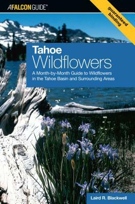 Tahoe Wildflowers: A Month-By-Month Guide to Wildflowers in the Tahoe Basin and Surrounding Areas by Laird Blackwell
