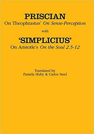 On Theophrastus\'s On Sense Perception and On Aristotle\'s On the Soul 2.5–2.12 by Priscian, Simplicius