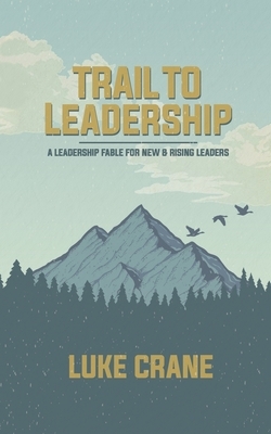 Trail To Leadership: A Leadership Fable for New and Emerging Leaders by Luke Crane