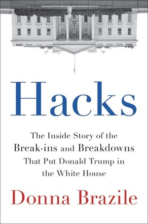 Hacks: The Inside Story of the Break-ins and Breakdowns that Put Donald Trump in the White House by Donna Brazile