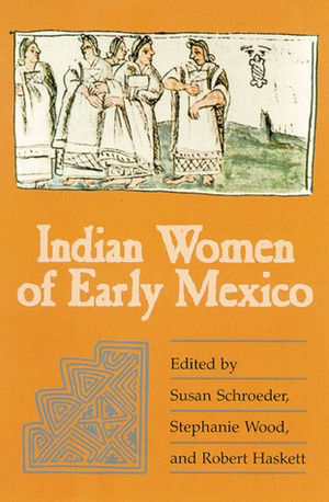 Indian Women of Early Mexico by Susan Schroeder, Robert Haskett