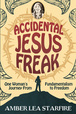 Accidental Jesus Freak: One Woman's Journey from Fundamentalism to Freedom by Amber Lea Starfire