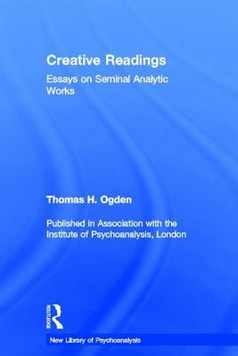 Creative Readings: Essays on Seminal Analytic Works by Thomas H. Ogden