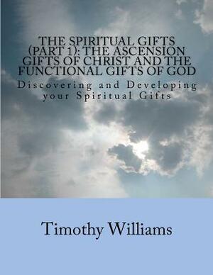 The Spiritual Gifts (Part 1): The Ascension Gifts of Christ and the Functional Gifts of God: Discovering and Developing your Spiritual Gifts by Timothy Williams