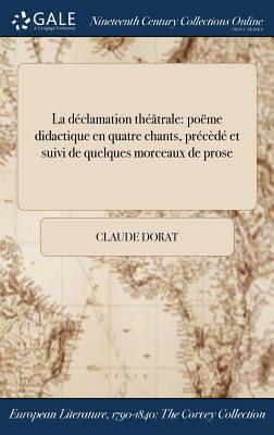 La Declamation Theatrale: Poeme Didactique En Quatre Chants, Precede Et Suivi de Quelques Morceaux de Prose by Claude Dorat