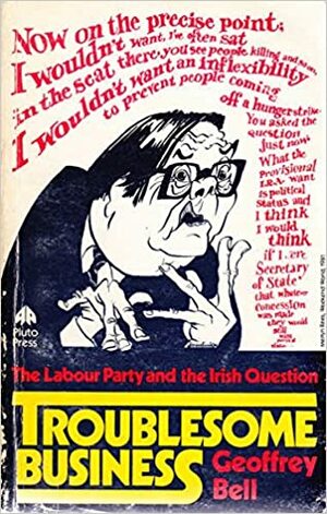 Troublesome Business: The Labour Party and the Irish Question by Geoffrey Bell