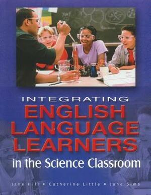 Integrating English Language Learners: In the Science Classroom by Jane Hill, Jane Sims, Catherine A. Little