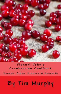 Flannel John's Cranberrian Cookbook: Sauces, Sides, Dinners & Desserts by Tim Murphy